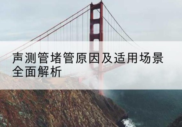 双城声测管堵管的主要原因有哪些？-声测管堵管原因及适用场景全面解析