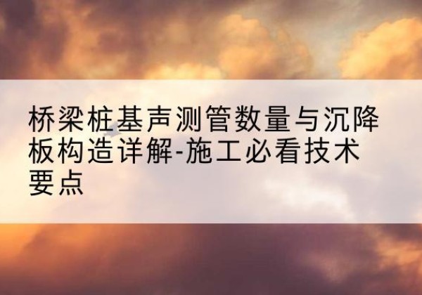 双城桩基需要预埋几根声测管？-桥梁桩基声测管数量与沉降板构造详解-施工必看技术要点
